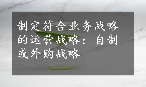 制定符合业务战略的运营战略：自制或外购战略