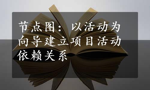 节点图：以活动为向导建立项目活动依赖关系