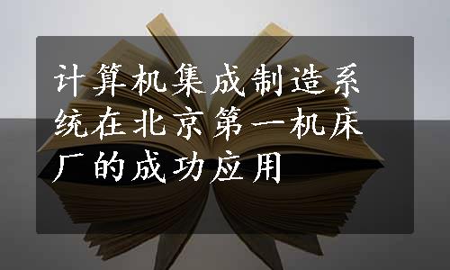 计算机集成制造系统在北京第一机床厂的成功应用