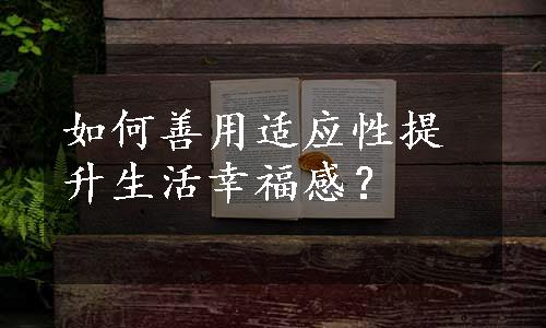 如何善用适应性提升生活幸福感？