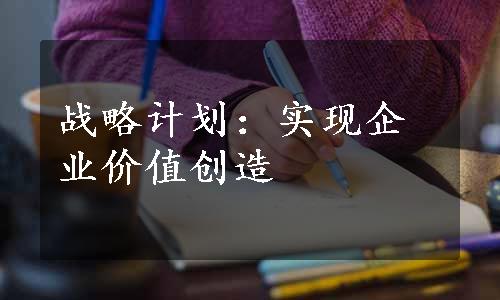 战略计划：实现企业价值创造