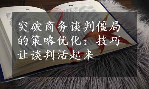 突破商务谈判僵局的策略优化：技巧让谈判活起来