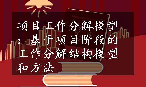 项目工作分解模型：基于项目阶段的工作分解结构模型和方法