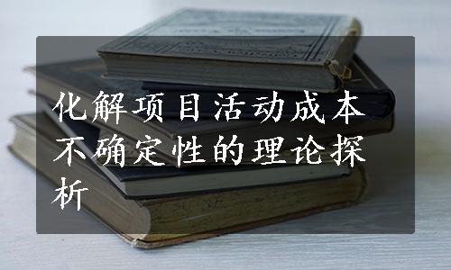 化解项目活动成本不确定性的理论探析