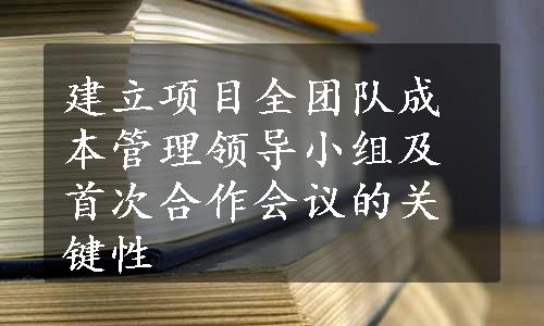 建立项目全团队成本管理领导小组及首次合作会议的关键性