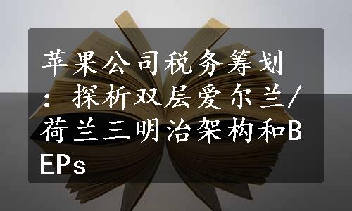 苹果公司税务筹划：探析双层爱尔兰/荷兰三明治架构和BEPs