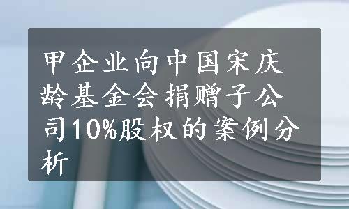 甲企业向中国宋庆龄基金会捐赠子公司10%股权的案例分析