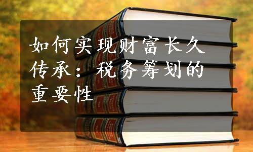 如何实现财富长久传承：税务筹划的重要性