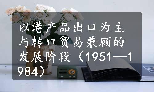 以港产品出口为主与转口贸易兼顾的发展阶段（1951—1984）