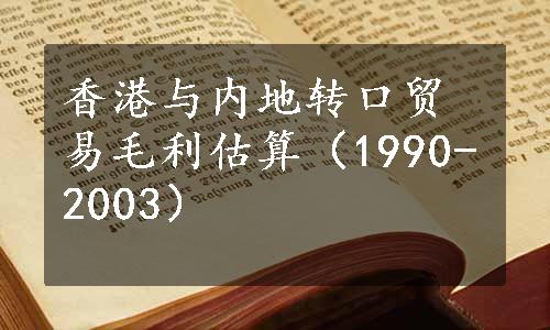 香港与内地转口贸易毛利估算（1990-2003）