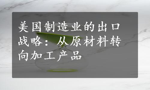 美国制造业的出口战略：从原材料转向加工产品