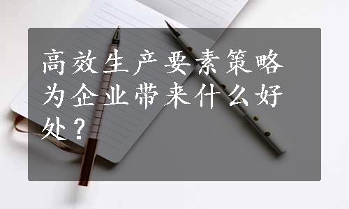 高效生产要素策略为企业带来什么好处？