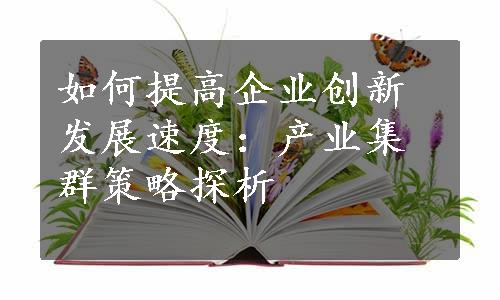 如何提高企业创新发展速度：产业集群策略探析