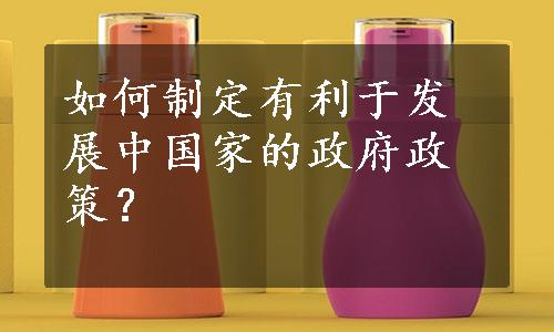 如何制定有利于发展中国家的政府政策？