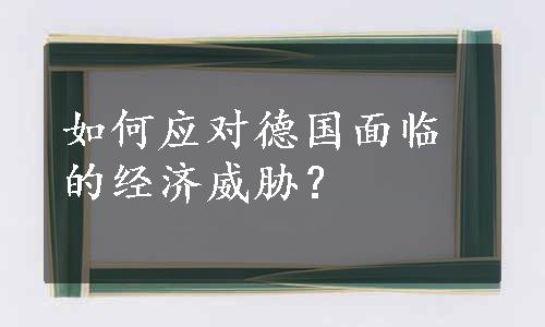 如何应对德国面临的经济威胁？