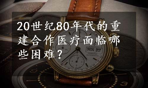 20世纪80年代的重建合作医疗面临哪些困难？