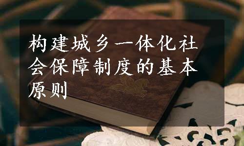 构建城乡一体化社会保障制度的基本原则