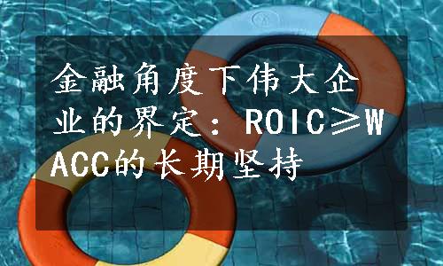 金融角度下伟大企业的界定：ROIC≥WACC的长期坚持