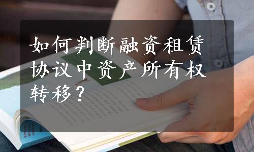 如何判断融资租赁协议中资产所有权转移？