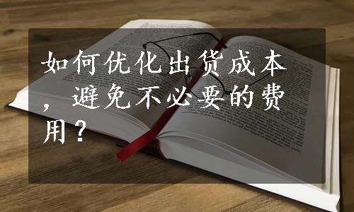 如何优化出货成本，避免不必要的费用？