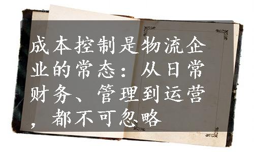 成本控制是物流企业的常态：从日常财务、管理到运营，都不可忽略