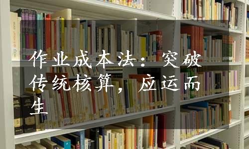 作业成本法：突破传统核算，应运而生