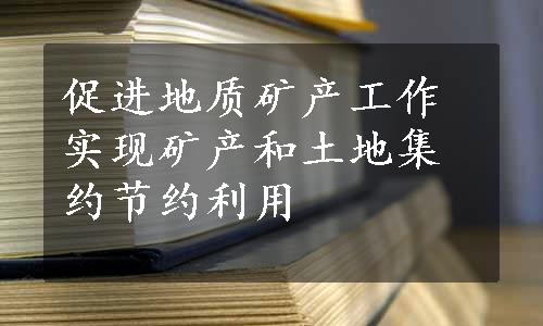 促进地质矿产工作实现矿产和土地集约节约利用