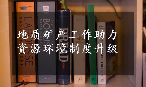 地质矿产工作助力资源环境制度升级