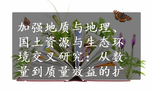 加强地质与地理、国土资源与生态环境交叉研究：从数量到质量效益的扩展