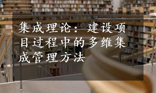 集成理论：建设项目过程中的多维集成管理方法