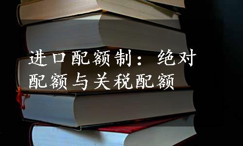 进口配额制：绝对配额与关税配额