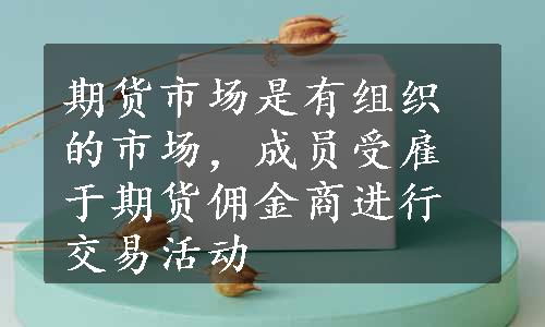 期货市场是有组织的市场，成员受雇于期货佣金商进行交易活动