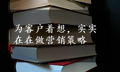 为客户着想，实实在在做营销策略