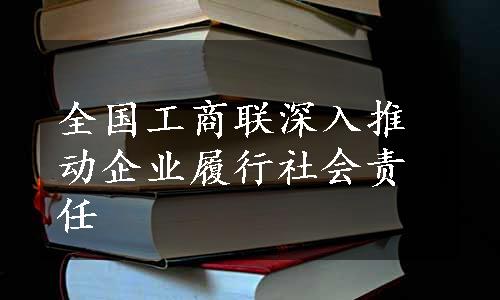 全国工商联深入推动企业履行社会责任