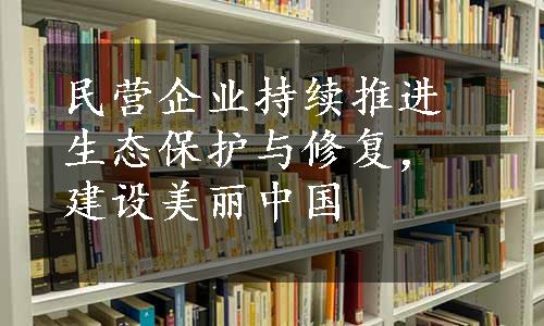 民营企业持续推进生态保护与修复，建设美丽中国