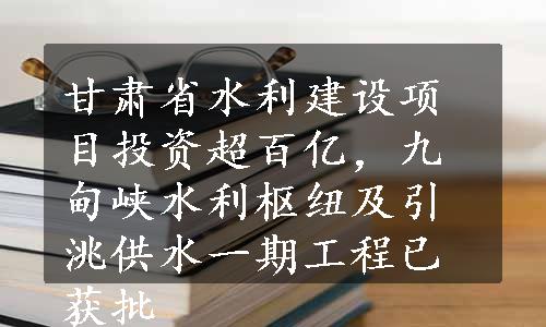 甘肃省水利建设项目投资超百亿，九甸峡水利枢纽及引洮供水一期工程已获批