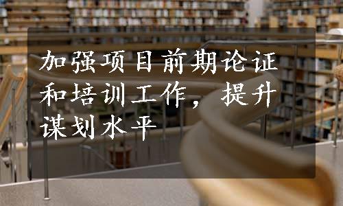 加强项目前期论证和培训工作，提升谋划水平