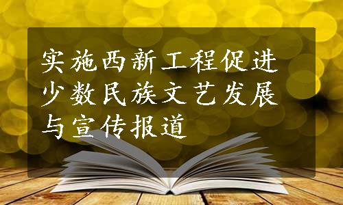 实施西新工程促进少数民族文艺发展与宣传报道