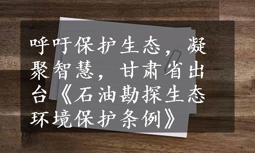 呼吁保护生态，凝聚智慧，甘肃省出台《石油勘探生态环境保护条例》