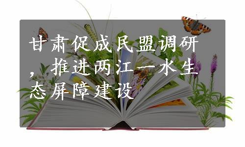 甘肃促成民盟调研，推进两江一水生态屏障建设