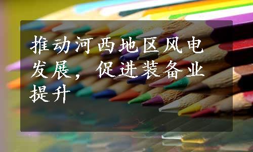 推动河西地区风电发展，促进装备业提升