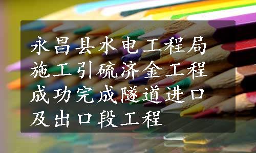 永昌县水电工程局施工引硫济金工程成功完成隧道进口及出口段工程