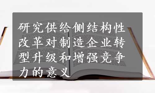 研究供给侧结构性改革对制造企业转型升级和增强竞争力的意义