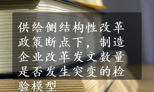 供给侧结构性改革政策断点下，制造企业改革发文数量是否发生突变的检验模型