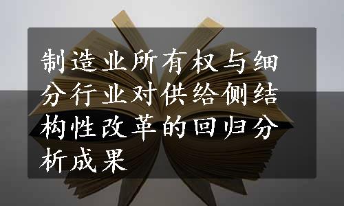 制造业所有权与细分行业对供给侧结构性改革的回归分析成果