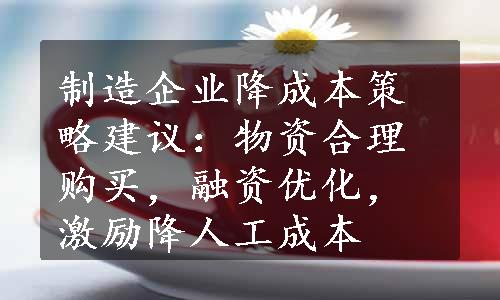 制造企业降成本策略建议：物资合理购买，融资优化，激励降人工成本