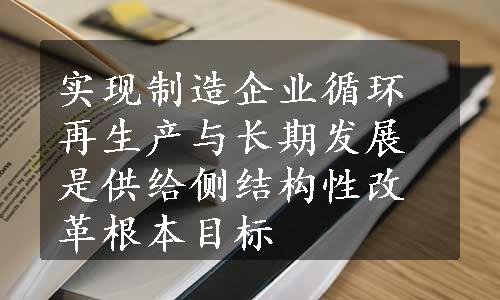 实现制造企业循环再生产与长期发展是供给侧结构性改革根本目标