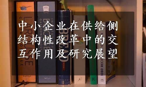 中小企业在供给侧结构性改革中的交互作用及研究展望