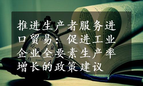 推进生产者服务进口贸易：促进工业企业全要素生产率增长的政策建议