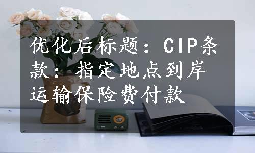 优化后标题：CIP条款：指定地点到岸运输保险费付款